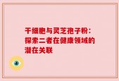 干细胞与灵芝孢子粉：探索二者在健康领域的潜在关联