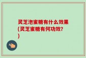 灵芝泡蜜糖有什么效果(灵芝蜜糖有何功效？)