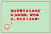 瘦肉煲灵芝汤怎么做好吃(做法简单，营养丰富，瘦肉灵芝汤来喽！)
