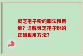 灵芝孢子粉的服法和用量？详解灵芝孢子粉的正确服用方法？