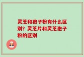 灵芝和孢子粉有什么区别？灵芝片和灵芝孢子粉的区别