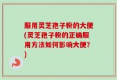 服用灵芝孢子粉的大便(灵芝孢子粉的正确服用方法如何影响大便？)
