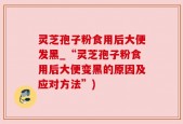 灵芝孢子粉食用后大便发黑_“灵芝孢子粉食用后大便变黑的原因及应对方法”)