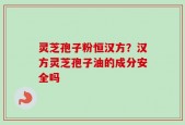 灵芝孢子粉恒汉方？汉方灵芝孢子油的成分安全吗