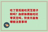 吃了苦瓜能吃灵芝孢子粉吗？血瘀体质能吃红枣灵芝吗，饮食方面有哪些注意事项