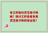 有乙肝能吃灵芝孢子粉嘛？探讨乙肝患者食用灵芝孢子粉的安全性？