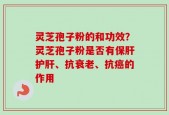 灵芝孢子粉的和功效？灵芝孢子粉是否有保肝护肝、抗衰老、抗癌的作用