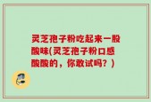 灵芝孢子粉吃起来一股酸味(灵芝孢子粉口感酸酸的，你敢试吗？)