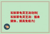 石斛草龟灵芝汤功效(石斛草龟灵芝汤：强身健体，提高免疫力)