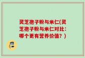 灵芝孢子粉与米仁(灵芝孢子粉与米仁对比：哪个更有营养价值？)