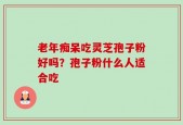 老年痴呆吃灵芝孢子粉好吗？孢子粉什么人适合吃