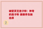 破壁灵芝孢子粉：神奇的孢子粉 健康养生新选择