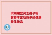 滨州破壁灵芝孢子粉 营养丰富功效多的健康养生佳品
