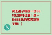 灵芝孢子粉统一价888元(限时优惠！统一价888元购买灵芝孢子粉！)