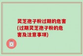 灵芝孢子粉过期的危害(过期灵芝孢子粉的危害及注意事项)