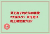 灵芝孢子的吃法和用量2克是多少？灵芝孢子的正确使用方法？