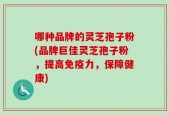哪种品牌的灵芝孢子粉(品牌巨佳灵芝孢子粉，提高免疫力，保障健康)