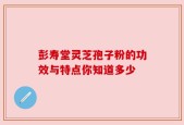 彭寿堂灵芝孢子粉的功效与特点你知道多少
