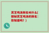 灵芝鸡汤别名叫什么(探秘灵芝鸡汤的别名：你知道吗？)