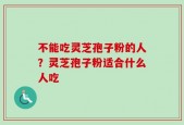 不能吃灵芝孢子粉的人？灵芝孢子粉适合什么人吃