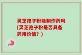 灵芝孢子粉能制作药吗(灵芝孢子粉是否具备药用价值？)