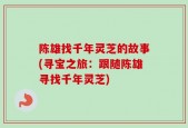 陈雄找千年灵芝的故事(寻宝之旅：跟随陈雄寻找千年灵芝)
