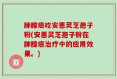 肺腺癌吃安惠灵芝孢子粉(安惠灵芝孢子粉在肺腺癌治疗中的应用效果。)
