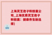 上海灵芝孢子粉胶囊公司_上海优质灵芝孢子粉胶囊：健康养生新选择)