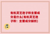 有机灵芝孢子粉主要成分是什么(有机灵芝孢子粉：主要成分解析)