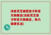汤臣灵芝破壁孢子粉官方旗舰店(汤臣灵芝孢子粉官方旗舰店，助力健康生活)