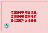 灵芝孢子粉破壁温度_灵芝孢子粉破壁技术：最佳温度与方法解析