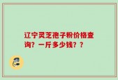辽宁灵芝孢子粉价格查询？一斤多少钱？？