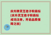 庆升牌灵芝孢子粉商标(庆升灵芝孢子粉商标成功注册，开启品质保障之旅)