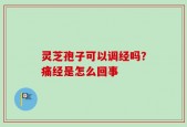 灵芝孢子可以调经吗？痛经是怎么回事