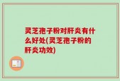 灵芝孢子粉对肝炎有什么好处(灵芝孢子粉的肝炎功效)
