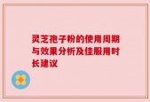 灵芝孢子粉的使用周期与效果分析及佳服用时长建议
