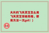 大片的飞天灵芝怎么用飞天灵芝惊艳亮相，使用方法一次get！)