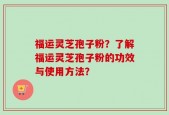 福运灵芝孢子粉？了解福运灵芝孢子粉的功效与使用方法？