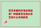 灵芝多糖的开发应用前景？种植黑灵芝和红灵芝有什么市场前景