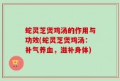 蛇灵芝煲鸡汤的作用与功效(蛇灵芝煲鸡汤：补气养血，滋补身体)