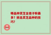 哪品种灵芝含孢子粉最多？挑选灵芝品种的技巧？