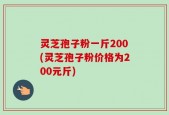 灵芝孢子粉一斤200(灵芝孢子粉价格为200元斤)