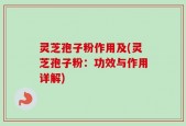 灵芝孢子粉作用及(灵芝孢子粉：功效与作用详解)