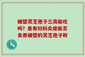 破壁灵芝孢子三高能吃吗？患有妇科炎症能否食用破壁的灵芝孢子粉