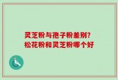灵芝粉与孢子粉差别？松花粉和灵芝粉哪个好