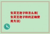 生灵芝孢子粉怎么用(生灵芝孢子粉的正确使用方法)