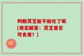 判断灵芝能不能吃了呢(现实解答：灵芝是否可食用？)