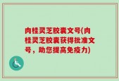 肉桂灵芝胶囊文号(肉桂灵芝胶囊获得批准文号，助您提高免疫力)