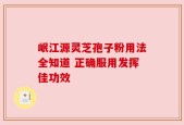 岷江源灵芝孢子粉用法全知道 正确服用发挥佳功效