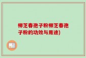柳芝春孢子粉柳芝春孢子粉的功效与用途)